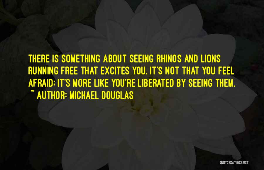 Michael Douglas Quotes: There Is Something About Seeing Rhinos And Lions Running Free That Excites You. It's Not That You Feel Afraid; It's