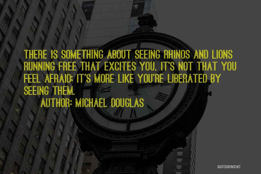 Michael Douglas Quotes: There Is Something About Seeing Rhinos And Lions Running Free That Excites You. It's Not That You Feel Afraid; It's