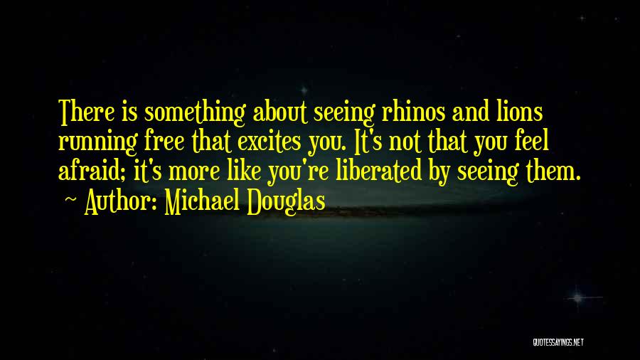 Michael Douglas Quotes: There Is Something About Seeing Rhinos And Lions Running Free That Excites You. It's Not That You Feel Afraid; It's