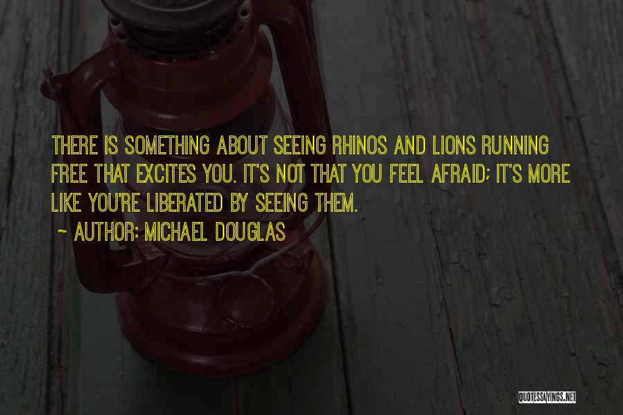 Michael Douglas Quotes: There Is Something About Seeing Rhinos And Lions Running Free That Excites You. It's Not That You Feel Afraid; It's