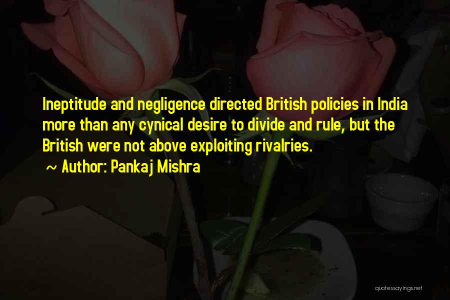 Pankaj Mishra Quotes: Ineptitude And Negligence Directed British Policies In India More Than Any Cynical Desire To Divide And Rule, But The British