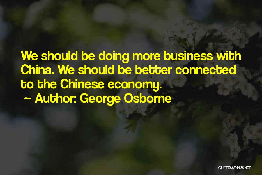 George Osborne Quotes: We Should Be Doing More Business With China. We Should Be Better Connected To The Chinese Economy.