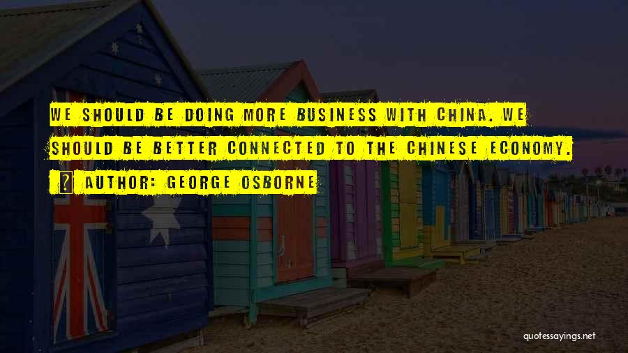 George Osborne Quotes: We Should Be Doing More Business With China. We Should Be Better Connected To The Chinese Economy.