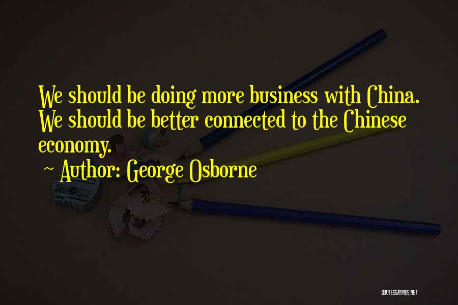 George Osborne Quotes: We Should Be Doing More Business With China. We Should Be Better Connected To The Chinese Economy.