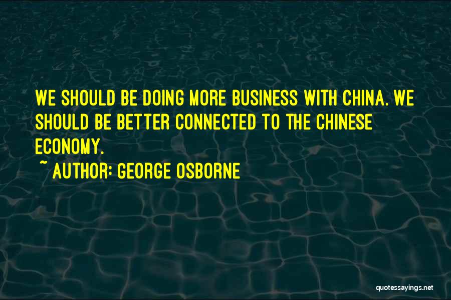 George Osborne Quotes: We Should Be Doing More Business With China. We Should Be Better Connected To The Chinese Economy.