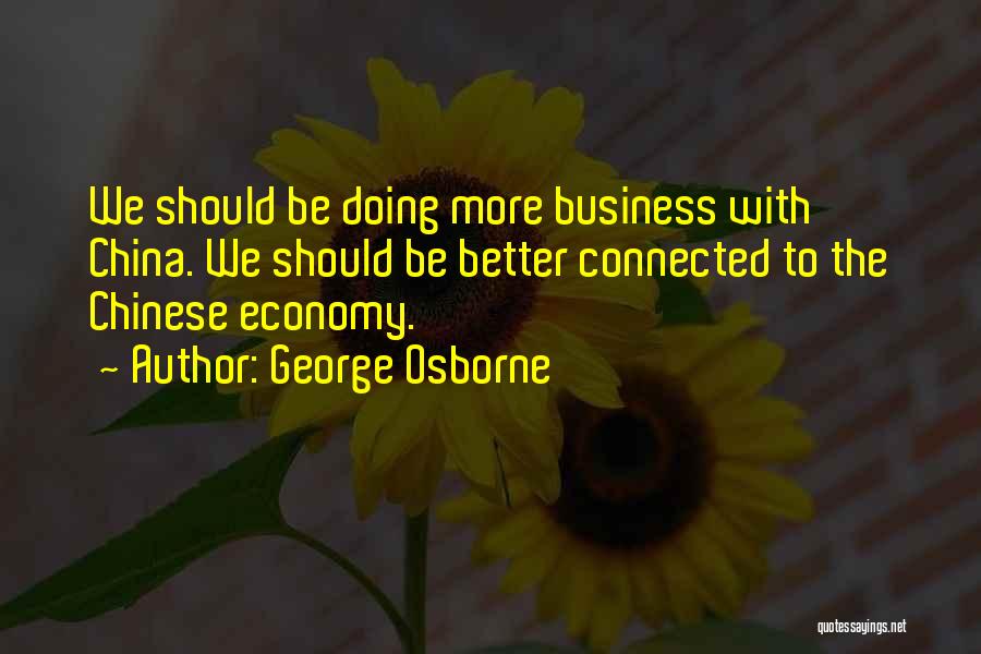 George Osborne Quotes: We Should Be Doing More Business With China. We Should Be Better Connected To The Chinese Economy.