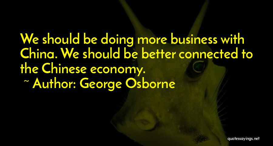 George Osborne Quotes: We Should Be Doing More Business With China. We Should Be Better Connected To The Chinese Economy.