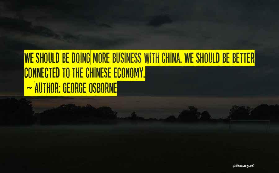 George Osborne Quotes: We Should Be Doing More Business With China. We Should Be Better Connected To The Chinese Economy.