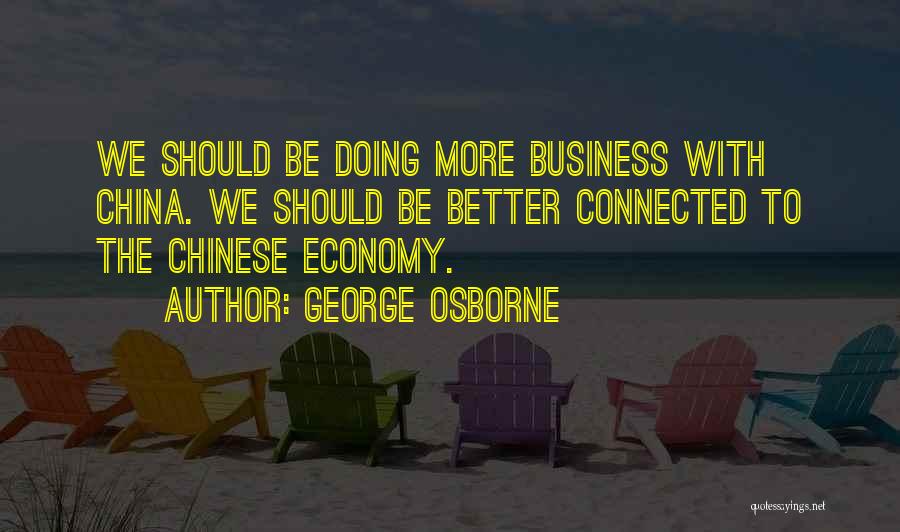 George Osborne Quotes: We Should Be Doing More Business With China. We Should Be Better Connected To The Chinese Economy.