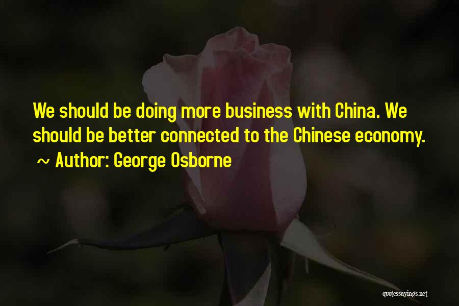 George Osborne Quotes: We Should Be Doing More Business With China. We Should Be Better Connected To The Chinese Economy.