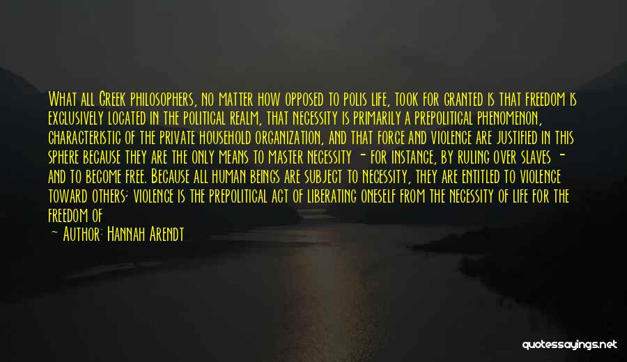 Hannah Arendt Quotes: What All Greek Philosophers, No Matter How Opposed To Polis Life, Took For Granted Is That Freedom Is Exclusively Located