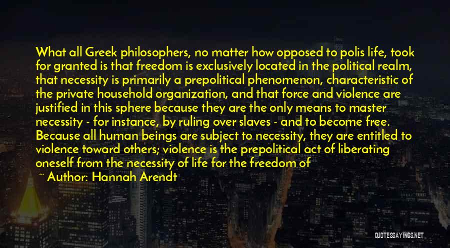 Hannah Arendt Quotes: What All Greek Philosophers, No Matter How Opposed To Polis Life, Took For Granted Is That Freedom Is Exclusively Located