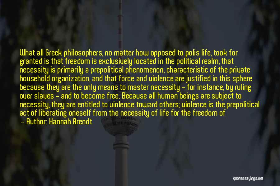 Hannah Arendt Quotes: What All Greek Philosophers, No Matter How Opposed To Polis Life, Took For Granted Is That Freedom Is Exclusively Located