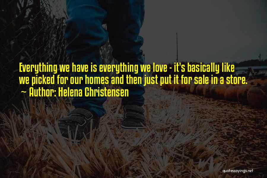 Helena Christensen Quotes: Everything We Have Is Everything We Love - It's Basically Like We Picked For Our Homes And Then Just Put