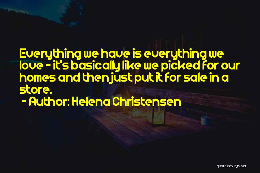 Helena Christensen Quotes: Everything We Have Is Everything We Love - It's Basically Like We Picked For Our Homes And Then Just Put