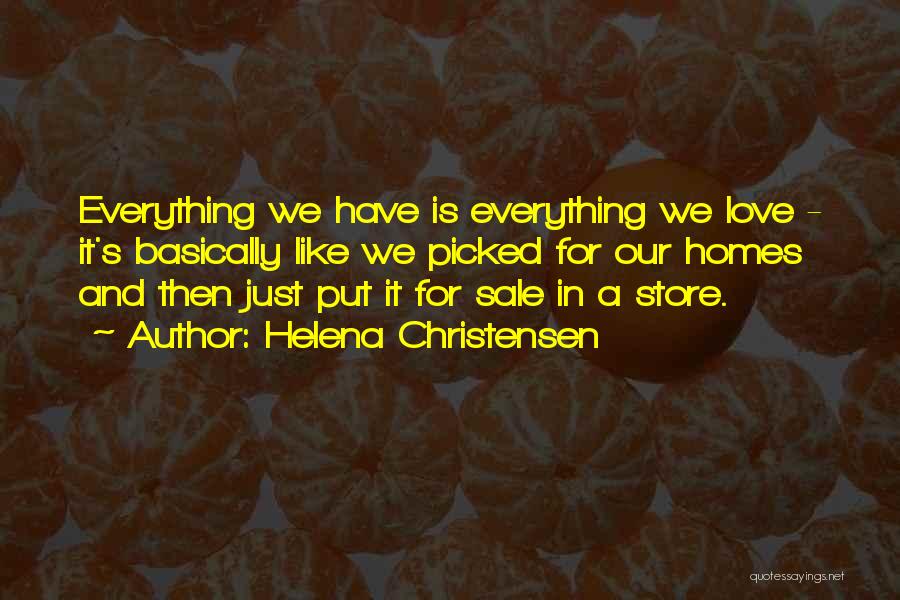 Helena Christensen Quotes: Everything We Have Is Everything We Love - It's Basically Like We Picked For Our Homes And Then Just Put