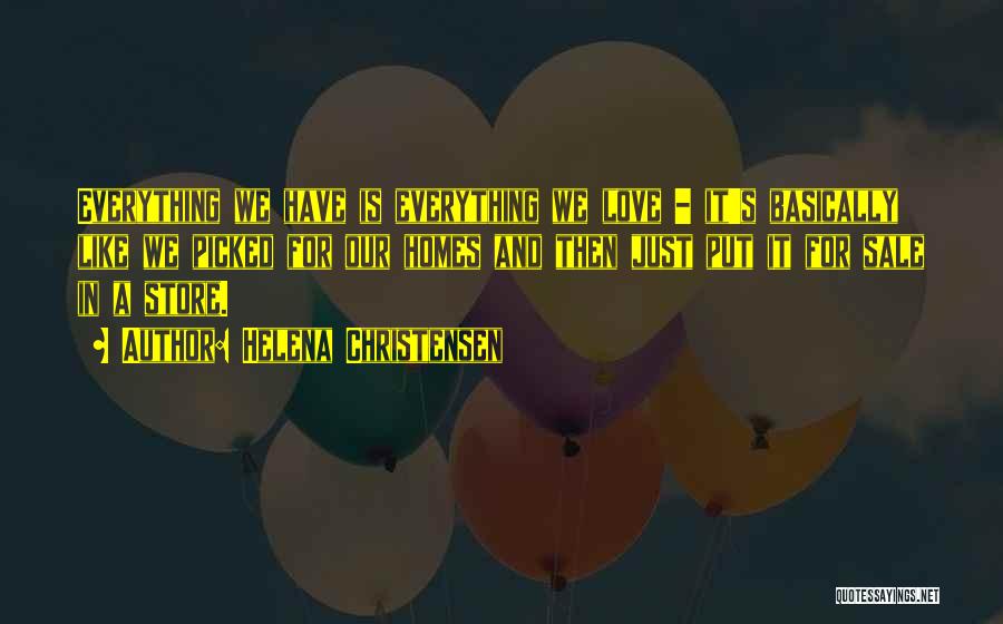 Helena Christensen Quotes: Everything We Have Is Everything We Love - It's Basically Like We Picked For Our Homes And Then Just Put