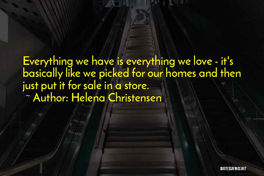 Helena Christensen Quotes: Everything We Have Is Everything We Love - It's Basically Like We Picked For Our Homes And Then Just Put