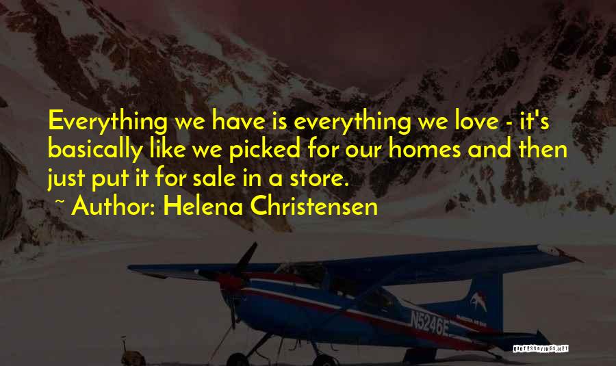 Helena Christensen Quotes: Everything We Have Is Everything We Love - It's Basically Like We Picked For Our Homes And Then Just Put