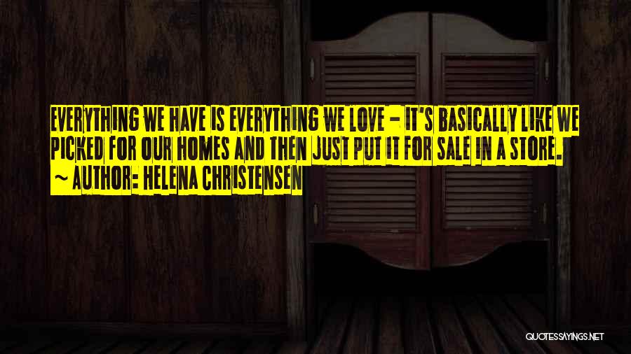 Helena Christensen Quotes: Everything We Have Is Everything We Love - It's Basically Like We Picked For Our Homes And Then Just Put