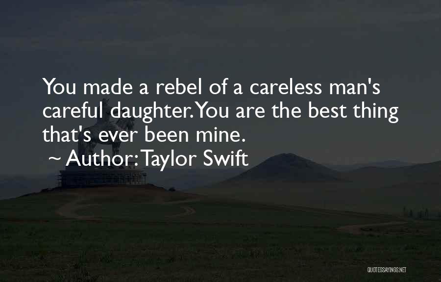 Taylor Swift Quotes: You Made A Rebel Of A Careless Man's Careful Daughter. You Are The Best Thing That's Ever Been Mine.