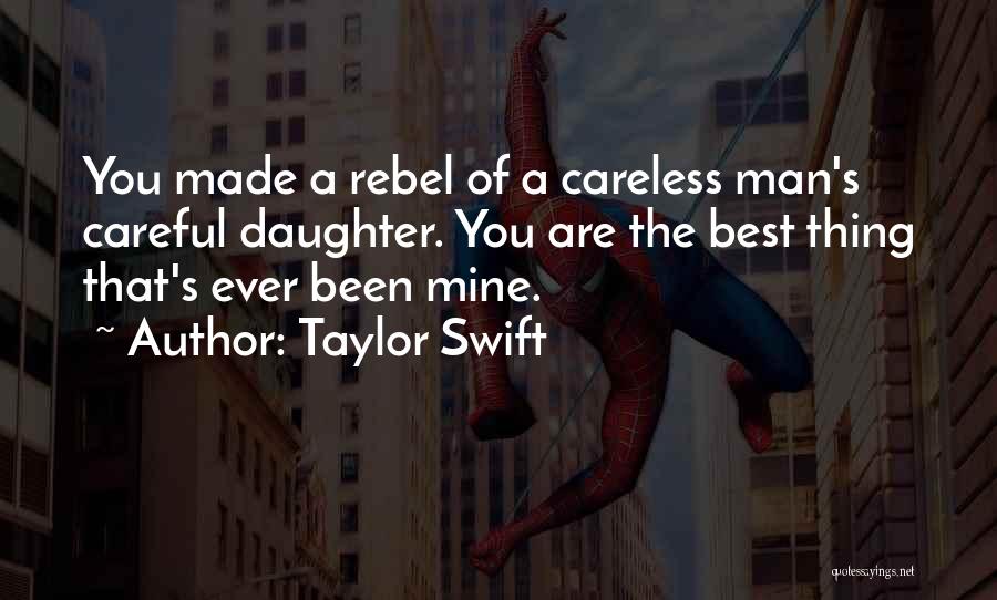 Taylor Swift Quotes: You Made A Rebel Of A Careless Man's Careful Daughter. You Are The Best Thing That's Ever Been Mine.