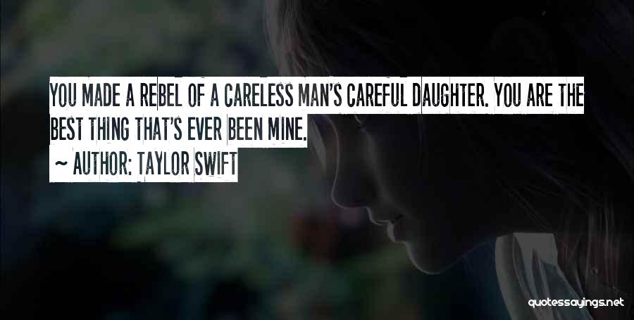 Taylor Swift Quotes: You Made A Rebel Of A Careless Man's Careful Daughter. You Are The Best Thing That's Ever Been Mine.