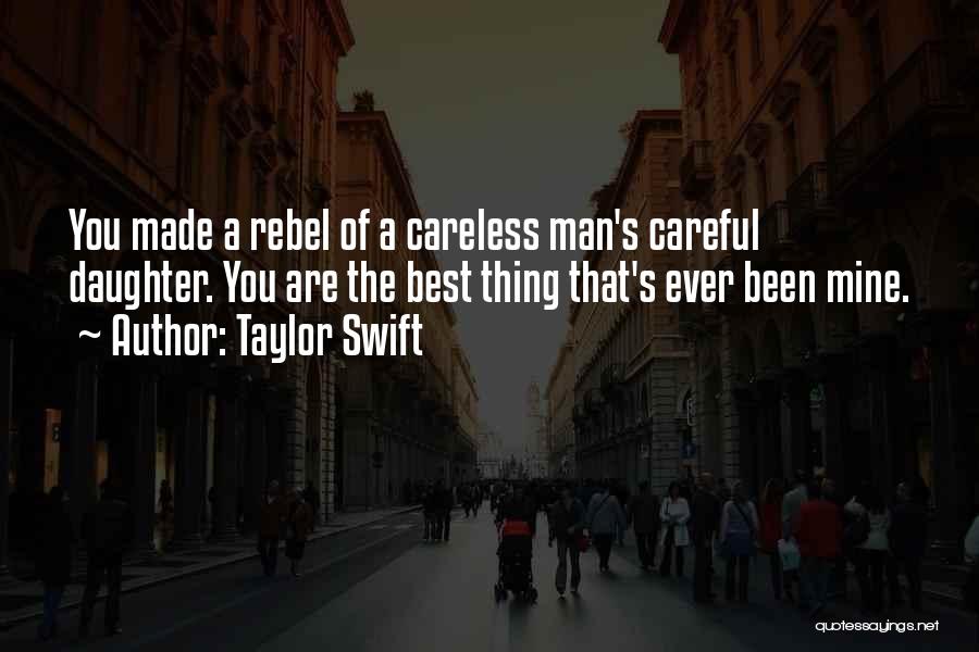 Taylor Swift Quotes: You Made A Rebel Of A Careless Man's Careful Daughter. You Are The Best Thing That's Ever Been Mine.