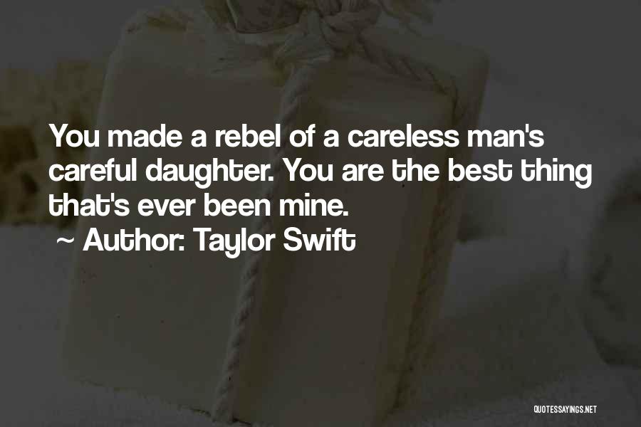 Taylor Swift Quotes: You Made A Rebel Of A Careless Man's Careful Daughter. You Are The Best Thing That's Ever Been Mine.