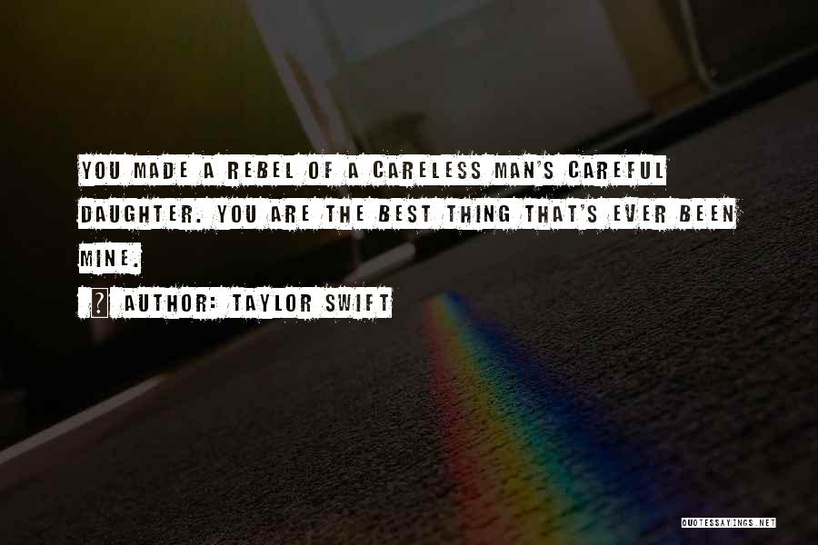 Taylor Swift Quotes: You Made A Rebel Of A Careless Man's Careful Daughter. You Are The Best Thing That's Ever Been Mine.