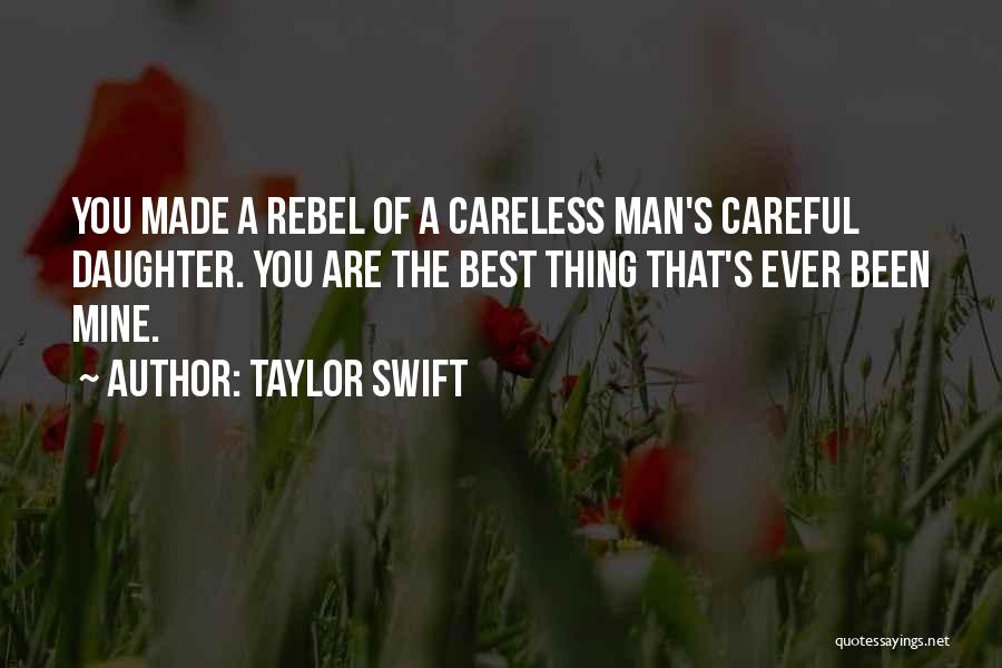 Taylor Swift Quotes: You Made A Rebel Of A Careless Man's Careful Daughter. You Are The Best Thing That's Ever Been Mine.
