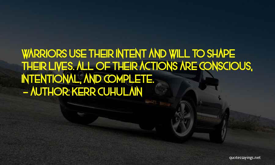 Kerr Cuhulain Quotes: Warriors Use Their Intent And Will To Shape Their Lives. All Of Their Actions Are Conscious, Intentional, And Complete.