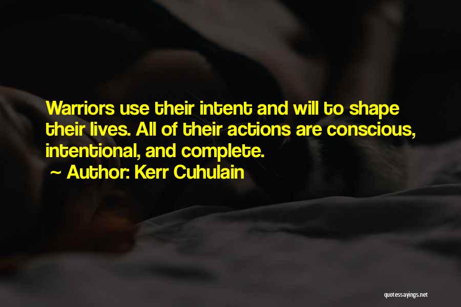 Kerr Cuhulain Quotes: Warriors Use Their Intent And Will To Shape Their Lives. All Of Their Actions Are Conscious, Intentional, And Complete.