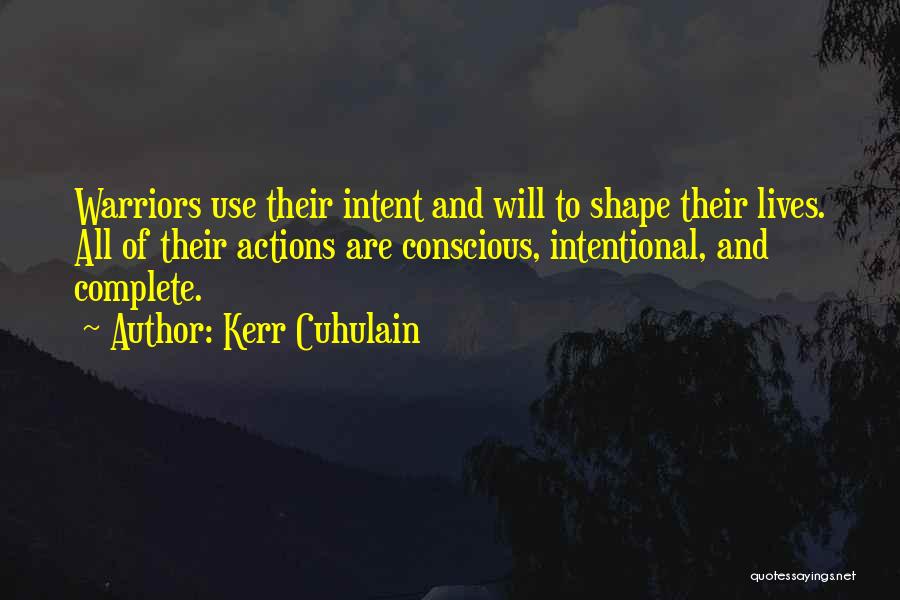 Kerr Cuhulain Quotes: Warriors Use Their Intent And Will To Shape Their Lives. All Of Their Actions Are Conscious, Intentional, And Complete.