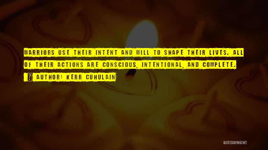 Kerr Cuhulain Quotes: Warriors Use Their Intent And Will To Shape Their Lives. All Of Their Actions Are Conscious, Intentional, And Complete.