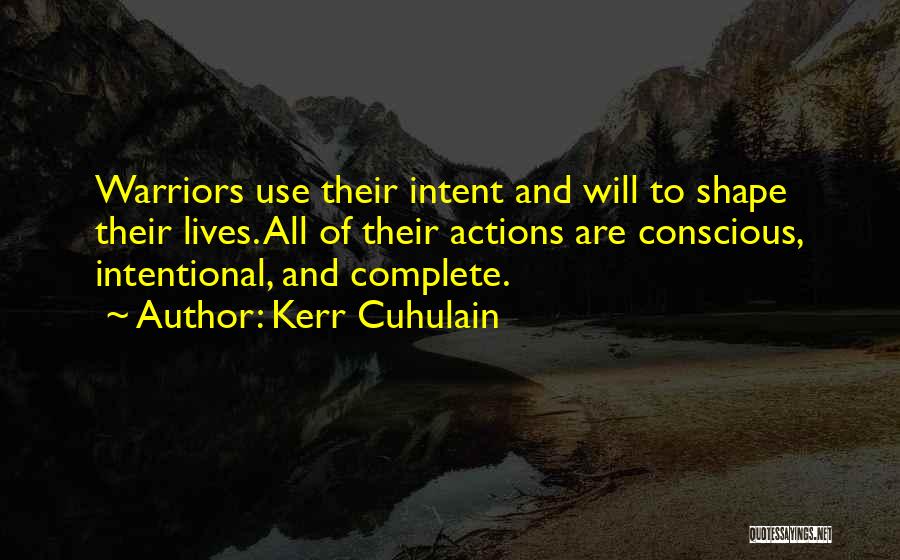 Kerr Cuhulain Quotes: Warriors Use Their Intent And Will To Shape Their Lives. All Of Their Actions Are Conscious, Intentional, And Complete.