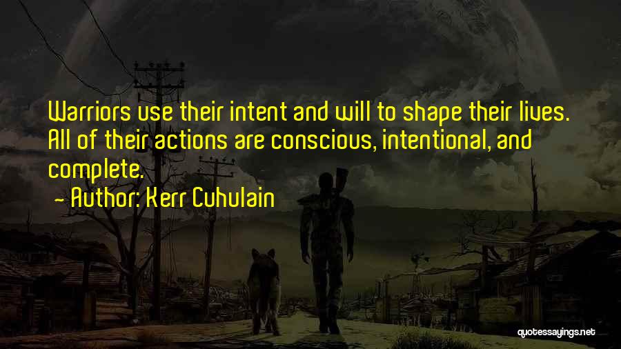 Kerr Cuhulain Quotes: Warriors Use Their Intent And Will To Shape Their Lives. All Of Their Actions Are Conscious, Intentional, And Complete.
