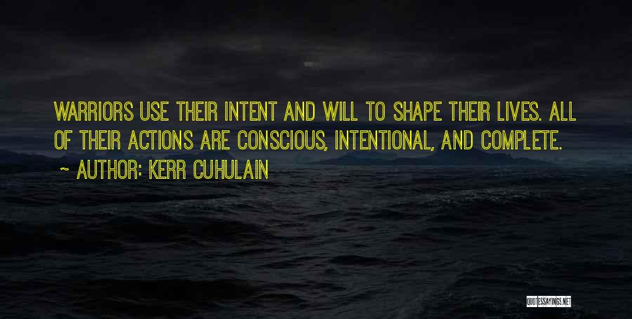 Kerr Cuhulain Quotes: Warriors Use Their Intent And Will To Shape Their Lives. All Of Their Actions Are Conscious, Intentional, And Complete.