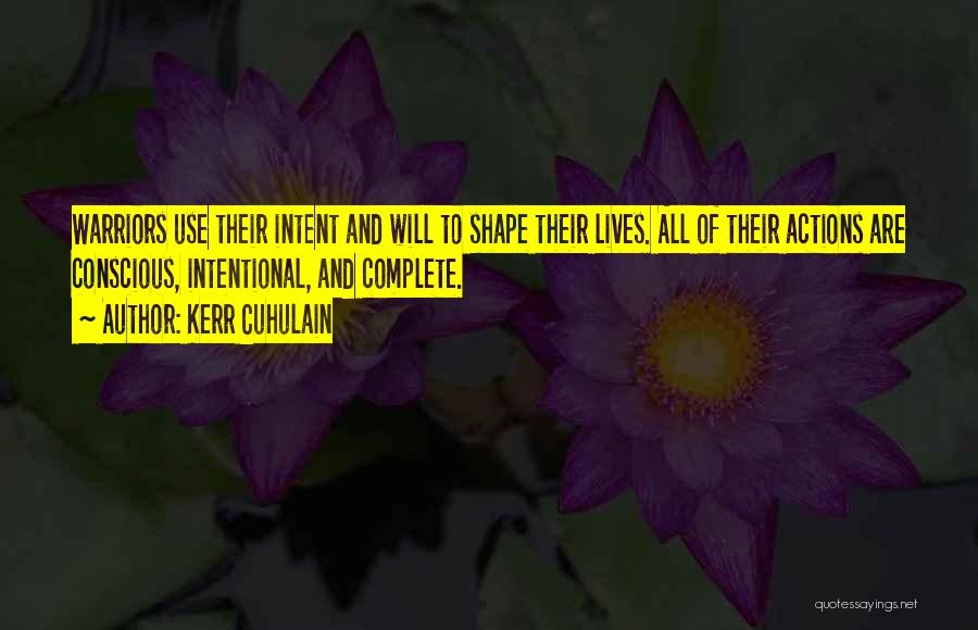 Kerr Cuhulain Quotes: Warriors Use Their Intent And Will To Shape Their Lives. All Of Their Actions Are Conscious, Intentional, And Complete.