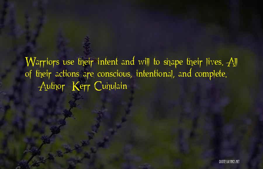 Kerr Cuhulain Quotes: Warriors Use Their Intent And Will To Shape Their Lives. All Of Their Actions Are Conscious, Intentional, And Complete.