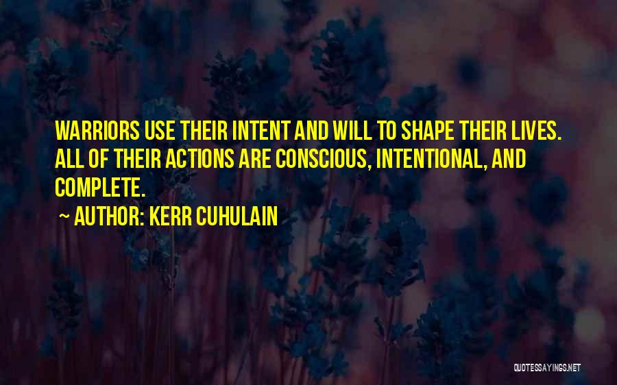 Kerr Cuhulain Quotes: Warriors Use Their Intent And Will To Shape Their Lives. All Of Their Actions Are Conscious, Intentional, And Complete.