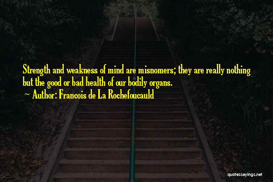 Francois De La Rochefoucauld Quotes: Strength And Weakness Of Mind Are Misnomers; They Are Really Nothing But The Good Or Bad Health Of Our Bodily