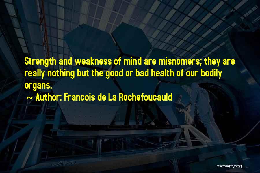 Francois De La Rochefoucauld Quotes: Strength And Weakness Of Mind Are Misnomers; They Are Really Nothing But The Good Or Bad Health Of Our Bodily
