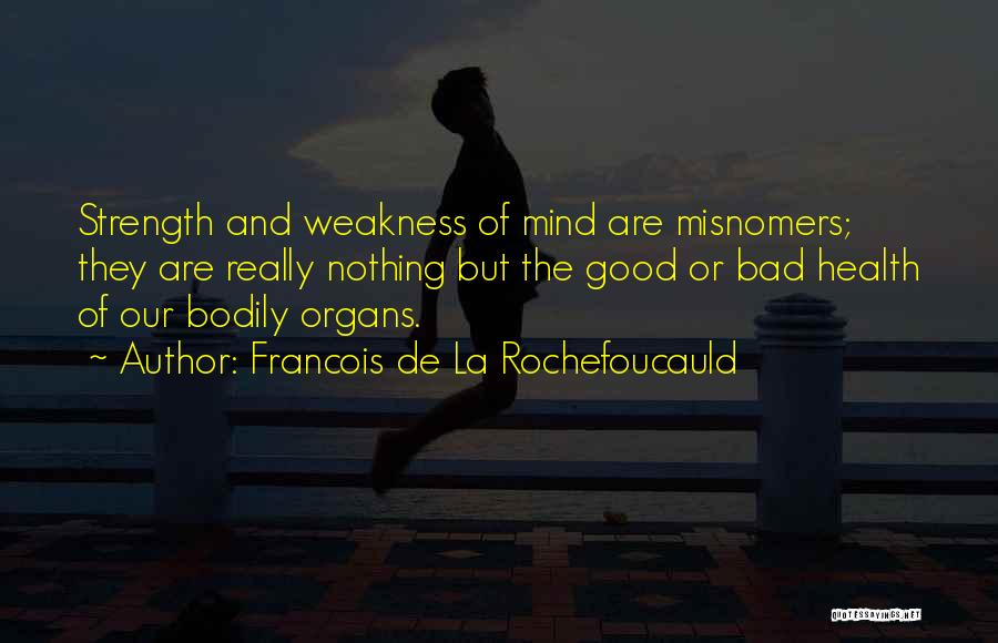 Francois De La Rochefoucauld Quotes: Strength And Weakness Of Mind Are Misnomers; They Are Really Nothing But The Good Or Bad Health Of Our Bodily