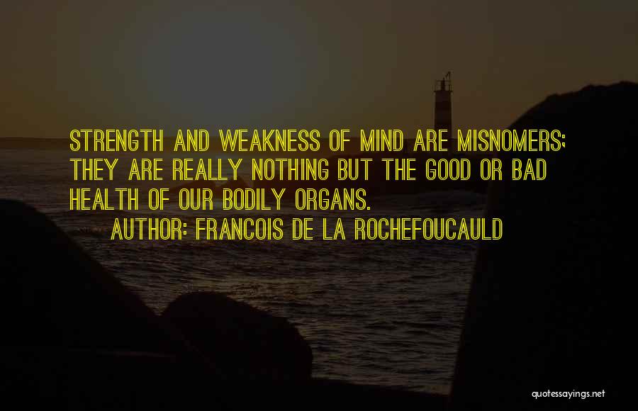 Francois De La Rochefoucauld Quotes: Strength And Weakness Of Mind Are Misnomers; They Are Really Nothing But The Good Or Bad Health Of Our Bodily