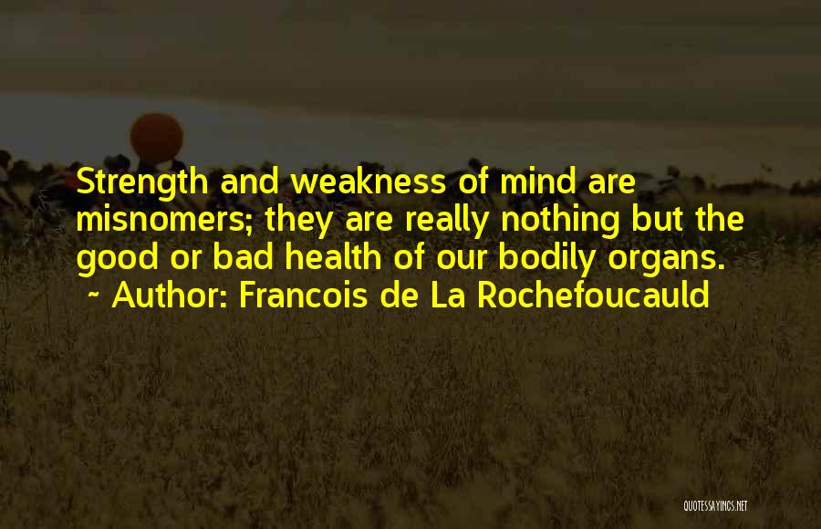 Francois De La Rochefoucauld Quotes: Strength And Weakness Of Mind Are Misnomers; They Are Really Nothing But The Good Or Bad Health Of Our Bodily
