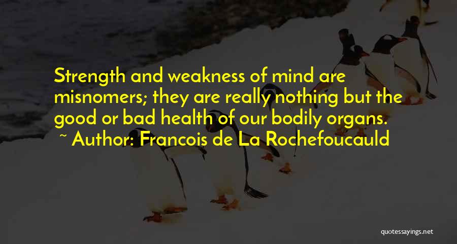 Francois De La Rochefoucauld Quotes: Strength And Weakness Of Mind Are Misnomers; They Are Really Nothing But The Good Or Bad Health Of Our Bodily