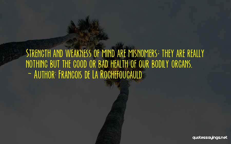 Francois De La Rochefoucauld Quotes: Strength And Weakness Of Mind Are Misnomers; They Are Really Nothing But The Good Or Bad Health Of Our Bodily
