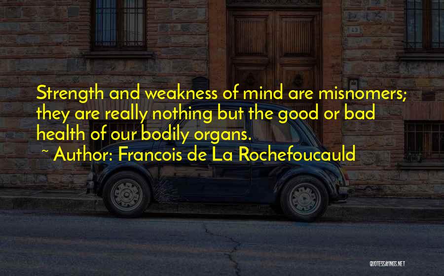 Francois De La Rochefoucauld Quotes: Strength And Weakness Of Mind Are Misnomers; They Are Really Nothing But The Good Or Bad Health Of Our Bodily