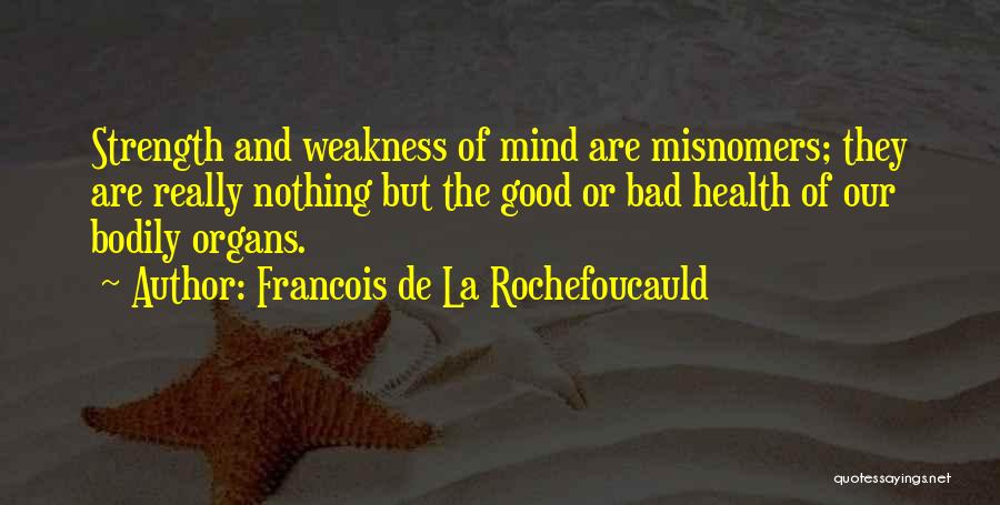 Francois De La Rochefoucauld Quotes: Strength And Weakness Of Mind Are Misnomers; They Are Really Nothing But The Good Or Bad Health Of Our Bodily